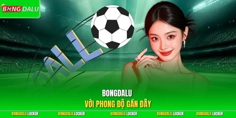 BONGDALU với phong độ gần đây
