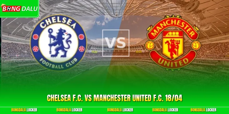 Chelsea F.C. Vs Manchester United F.C. 18/04 - Chủ Nhà Áp Đảo
