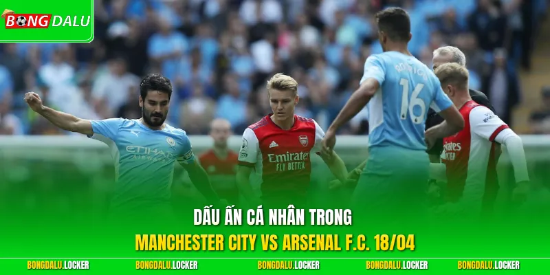 Dấu ấn cá nhân trong Manchester City vs Arsenal F.C. 18/04