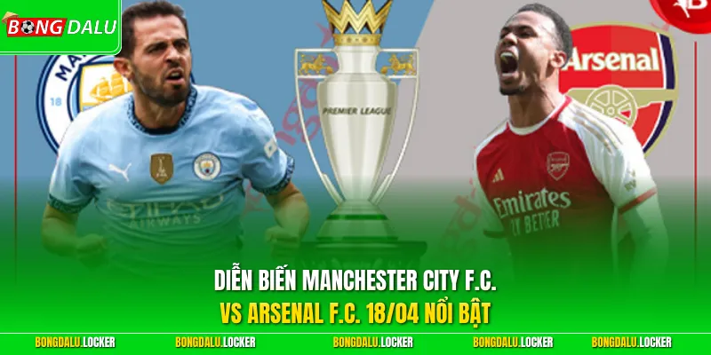 Diễn biến Manchester City F.C. vs Arsenal F.C. 18/04 nổi bật