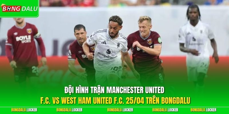 Đội hình trận Manchester United FC vs West Ham United FC 25/04 trên BONGDALU