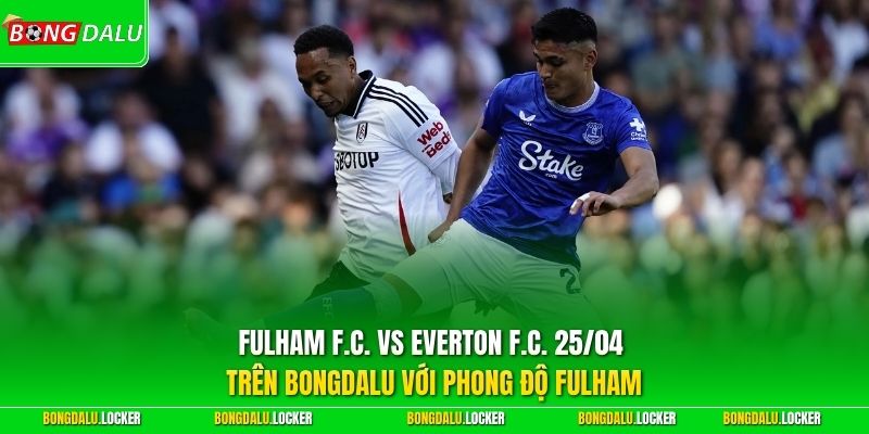 Fulham F.C. vs Everton F.C. 25/04 trên BONGDALU với phong độ Fulham