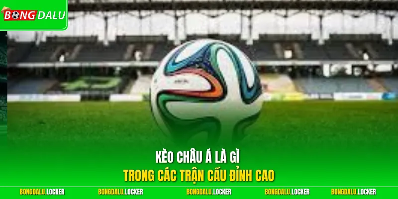 Kèo châu Á là gì trong các trận cầu đỉnh cao