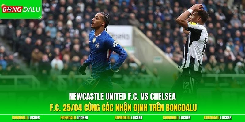 Newcastle United F.C. vs Chelsea F.C. 25/04 cùng các nhận định trên BONGDALU