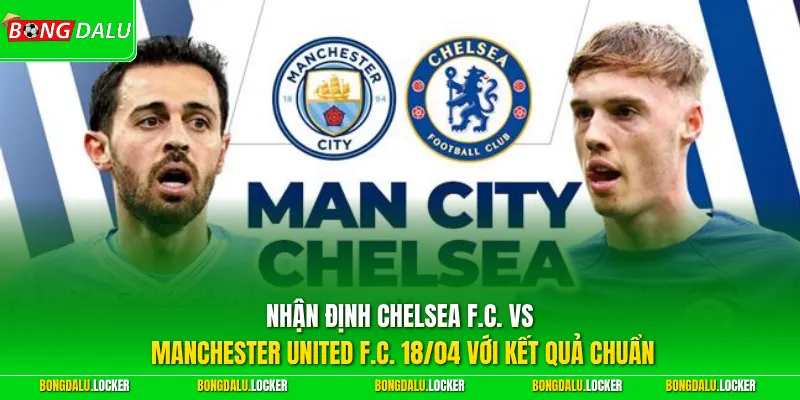Nhận định Chelsea F.C. vs Manchester United F.C. 18/04 với kết quả chuẩn