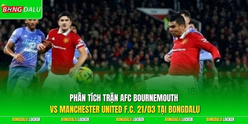 Phân tích trận AFC Bournemouth vs Manchester United F.C. 21/03 tại BONGDALU