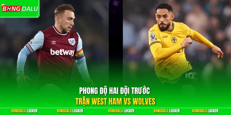 Phong độ hai đội trước trận West Ham vs Wolves