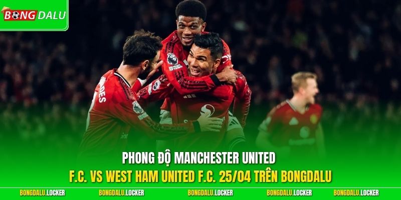 Phong độ Manchester United FC vs West Ham United FC 25/04 trên BONGDALU