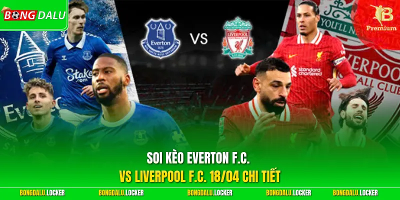 Soi kèo Everton F.C. vs Liverpool F.C. 18/04 chi tiết