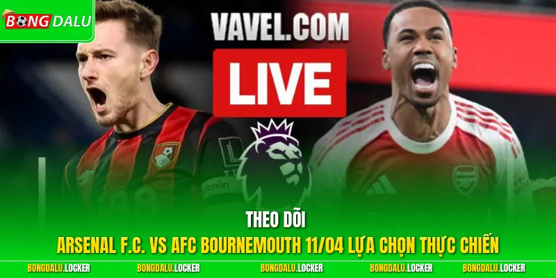 Theo dõi Arsenal F.C. vs AFC Bournemouth 11/04 lựa chọn thực chiến