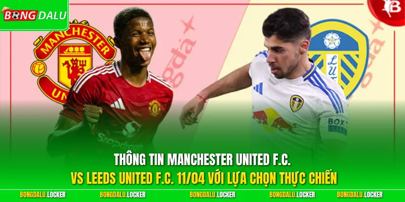 Thông tin Manchester United F.C. vs Leeds United F.C. 11/04 với lựa chọn thực chiến