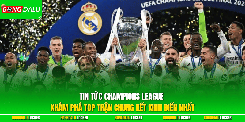 Tin tức Champions League - Khám phá top trận chung kết kinh điển nhất 