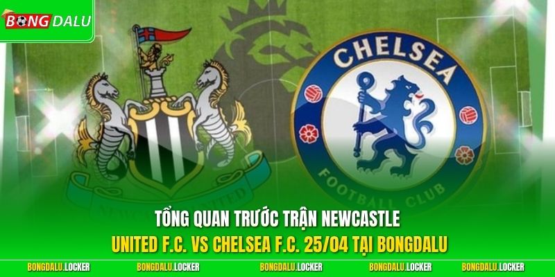 Tổng quan trước trận Newcastle United F.C. vs Chelsea F.C. 25/04 tại BONGDALU 