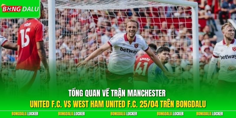 Tổng quan về trận Manchester United FC vs West Ham United FC 25/04 trên BONGDALU