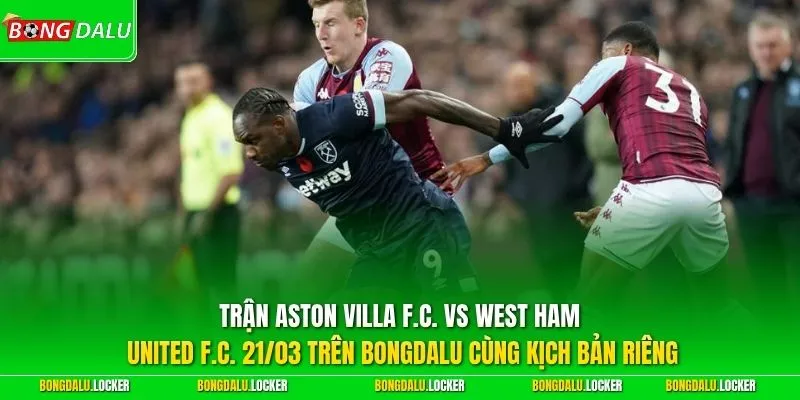 Trận Aston Villa F.C. vs West Ham United F.C. 21/03 trên BONGDALU cùng kịch bản riêng