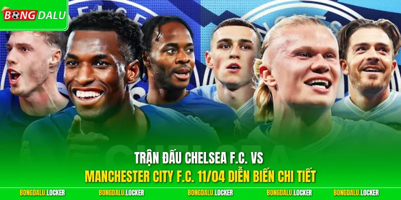 Trận đấu Chelsea F.C. vs Manchester City F.C. 11/04 diễn biến chi tiết