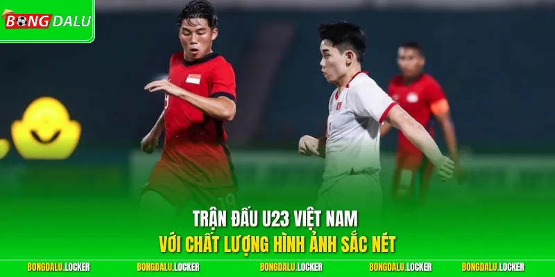 Trận đấu U23 Việt Nam với chất lượng hình ảnh sắc nét