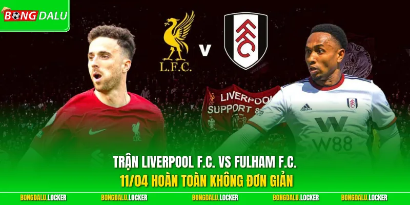 Trận Liverpool F.C. vs Fulham F.C. 11/04 hoàn toàn không đơn giản