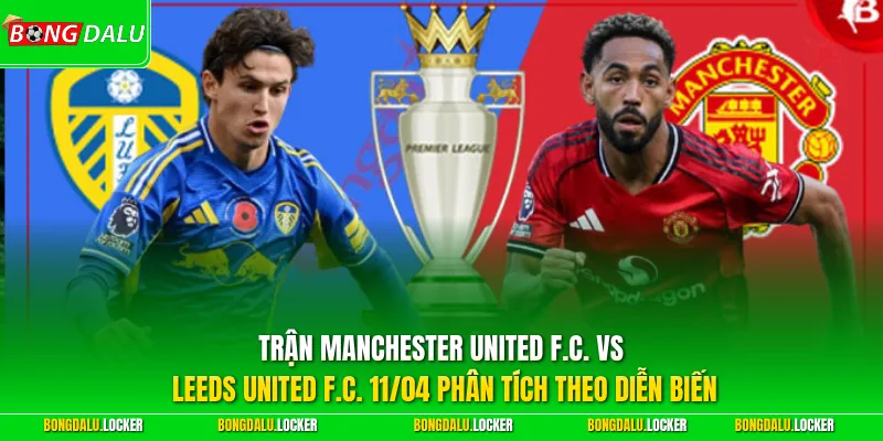Trận Manchester United F.C. vs Leeds United F.C. 11/04 phân tích theo diễn biến